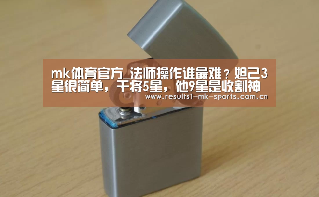 mk体育官方_法师操作谁最难?妲己3星很简单,干将5星,他9星是收割神器!(图2) mk体育官方
