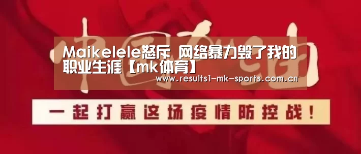 Maikelele怒斥 网络暴力毁了我的职业生涯【mk体育】(图3) mk体育官方