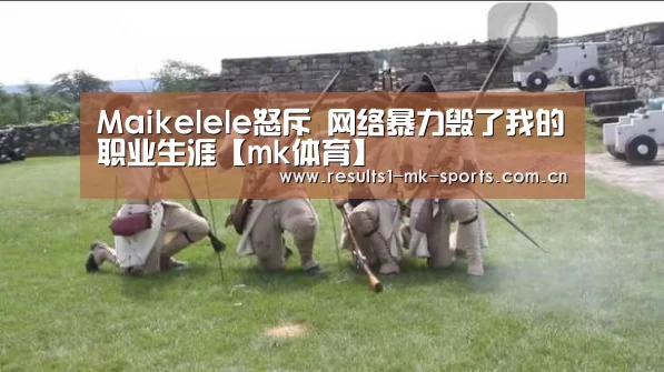 Maikelele怒斥 网络暴力毁了我的职业生涯【mk体育】(图1) mk体育官方