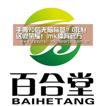 手撕90后无脑标签?可以!这很荣耀!|mk体育官方(图1) mk体育